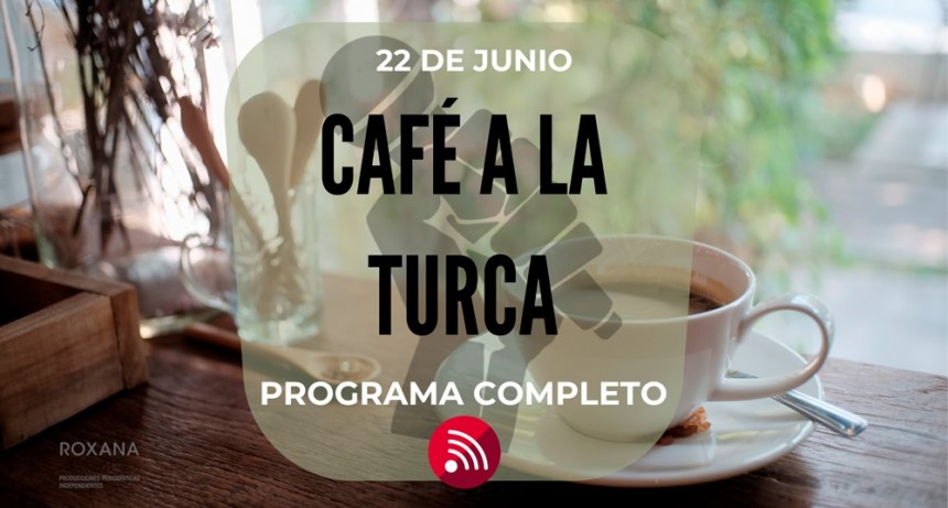 Café a la Turca,  22 de junio 2022. Otros temas con otro abordaje!!!